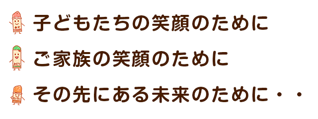 こどもたちの笑顔のために、ご家族の笑顔のために、その先にある未来のために・・