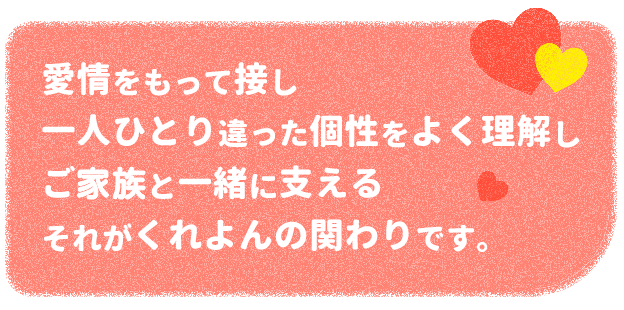 愛情をもって接し、一人ひとり違った個性をよく理解しご家族と一緒に支える、それがくれよんの関わりです。